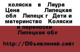 коляска 2 в 1 Лаура › Цена ­ 11 000 - Липецкая обл., Липецк г. Дети и материнство » Коляски и переноски   . Липецкая обл.